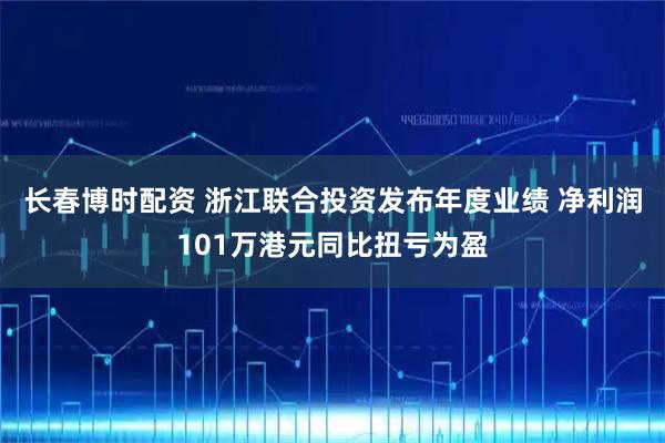 长春博时配资 浙江联合投资发布年度业绩 净利润101万港元同比扭亏为盈