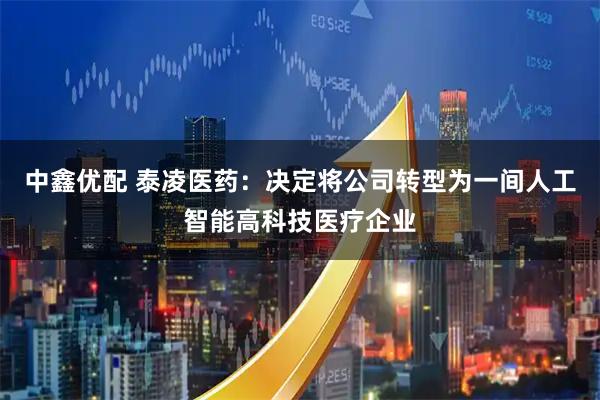 中鑫优配 泰凌医药：决定将公司转型为一间人工智能高科技医疗企业
