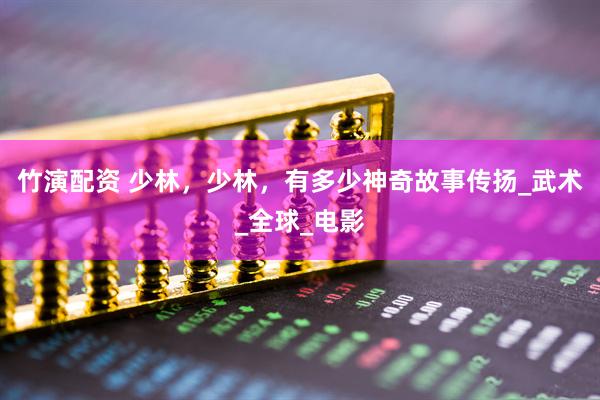 竹演配资 少林，少林，有多少神奇故事传扬_武术_全球_电影