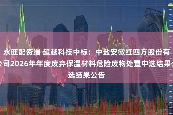 永旺配资端 超越科技中标：中盐安徽红四方股份有限公司2026年年度废弃保温材料危险废物处置中选结果公告