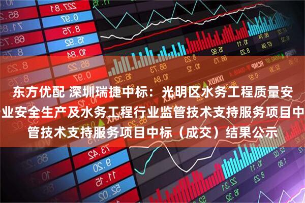 东方优配 深圳瑞捷中标：光明区水务工程质量安全巡查评估和水务行业安全生产及水务工程行业监管技术支持服务项目中标（成交）结果公示