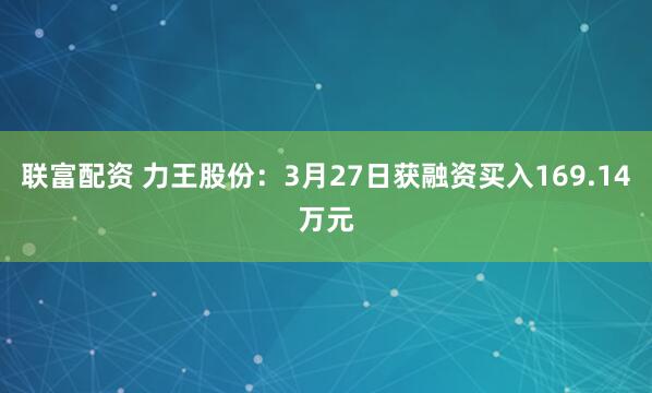 联富配资 力王股份：3月27日获融资买入169.14万元