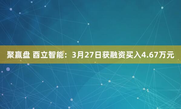 聚赢盘 酉立智能：3月27日获融资买入4.67万元