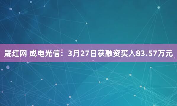 晟红网 成电光信：3月27日获融资买入83.57万元