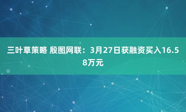 三叶草策略 殷图网联：3月27日获融资买入16.58万元
