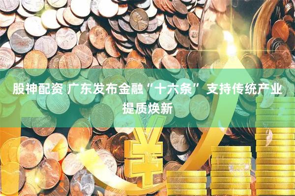 股神配资 广东发布金融“十六条” 支持传统产业提质焕新