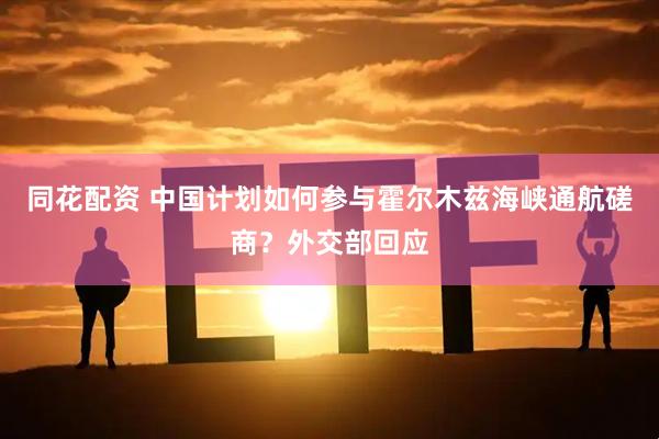 同花配资 中国计划如何参与霍尔木兹海峡通航磋商？外交部回应