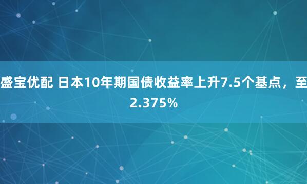 盛宝优配 日本10年期国债收益率上升7.5个基点，至2.375%