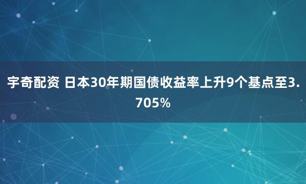宇奇配资 日本30年期国债收益率上升9个基点至3.705%