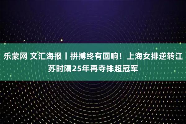 乐蒙网 文汇海报丨拼搏终有回响！上海女排逆转江苏时隔25年再夺排超冠军