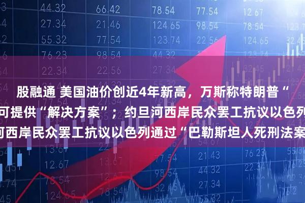 股融通 美国油价创近4年新高，万斯称特朗普“不耐烦了”，普京表示可提供“解决方案”；约旦河西岸民众罢工抗议以色列通过“巴勒斯坦人死刑法案”