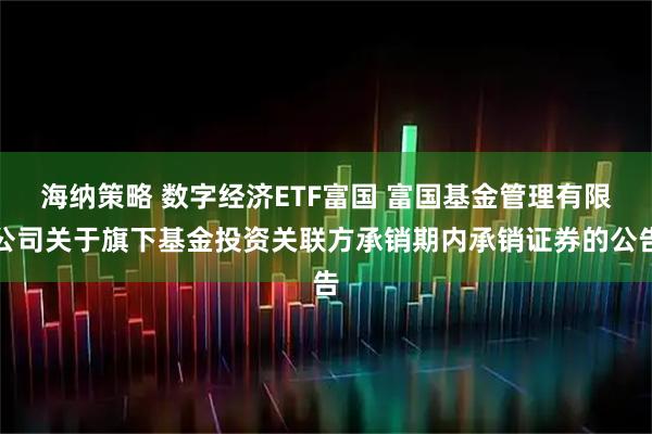 海纳策略 数字经济ETF富国 富国基金管理有限公司关于旗下基金投资关联方承销期内承销证券的公告