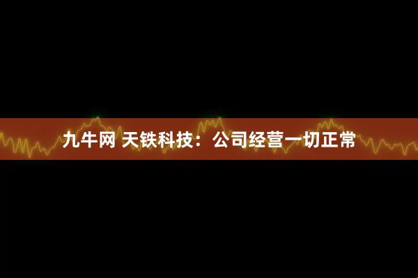 九牛网 天铁科技：公司经营一切正常