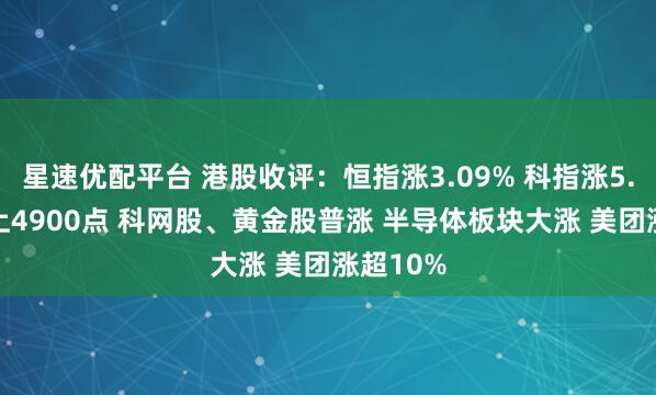星速优配平台 港股收评：恒指涨3.09% 科指涨5.22%站上4900点 科网股、黄金股普涨 半导体板块大涨 美团涨超10%
