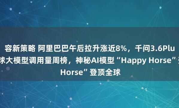 容新策略 阿里巴巴午后拉升涨近8%，千问3.6Plus问鼎全球大模型调用量周榜，神秘AI模型“Happy Horse”登顶全球