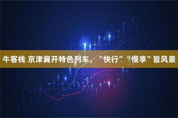 牛客栈 京津冀开特色列车，“快行”“慢享”皆风景