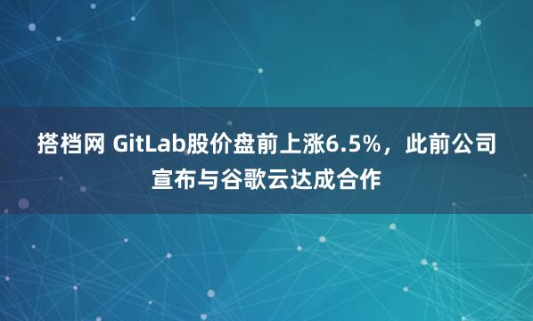 搭档网 GitLab股价盘前上涨6.5%，此前公司宣布与谷歌云达成合作